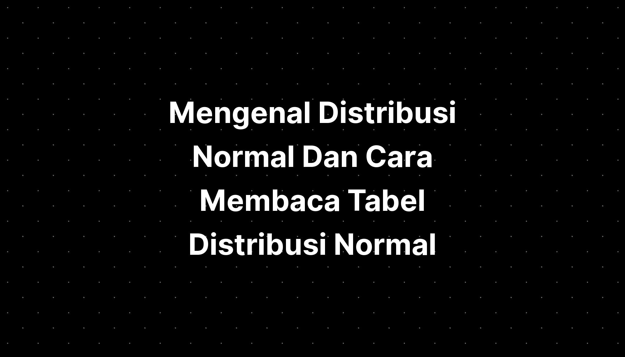 Mengenal Distribusi Normal Dan Cara Membaca Tabel Distribusi Normal